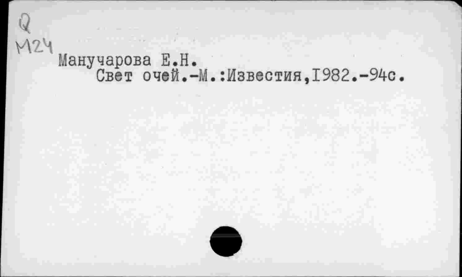 ﻿
Манучарова Е.Н.
Свет очей.-М.
:Известия,1982.-94с.